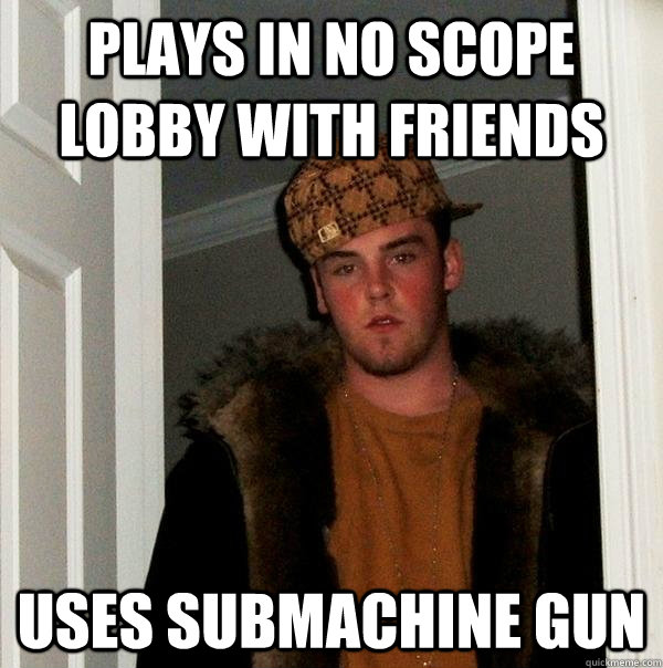 Plays in No Scope Lobby with Friends Uses Submachine Gun - Plays in No Scope Lobby with Friends Uses Submachine Gun  Scumbag Steve