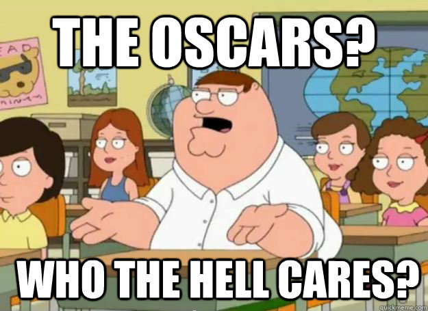 The oscars?  who the hell cares?  Peter Griffin Oh my god who the hell cares