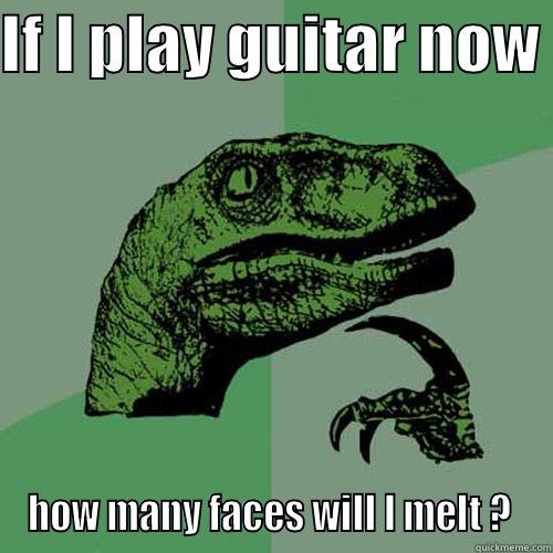 IF I PLAY GUITAR NOW  HOW MANY FACES WILL I MELT ?  Philosoraptor