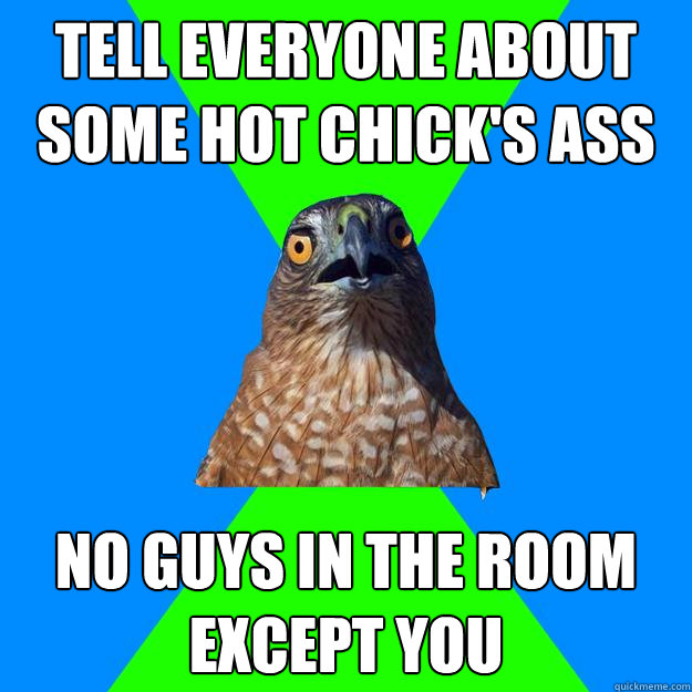 tell everyone about some hot chick's ass no guys in the room except you - tell everyone about some hot chick's ass no guys in the room except you  Hawkward