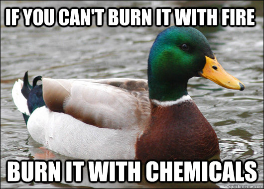 If you can't burn it with fire Burn it with chemicals  Actual Advice Mallard