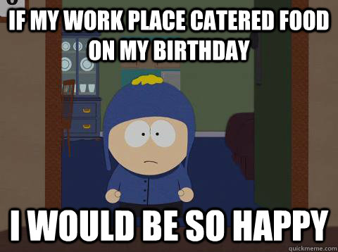 if my work place catered food on my birthday i would be so happy   Craig would be so happy
