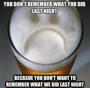 you don't remember what you did last night becasue you don't want to remember what we did last night  Confession Beer