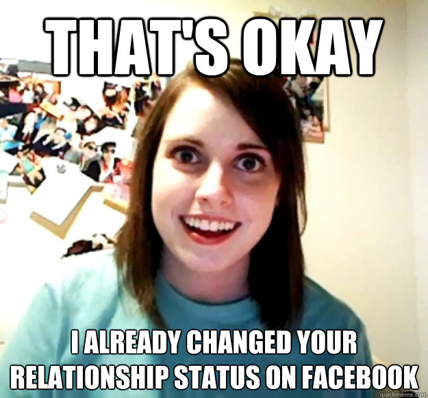 That's okay I already changed your relationship status on facebook - That's okay I already changed your relationship status on facebook  Overly Attached Girlfriend