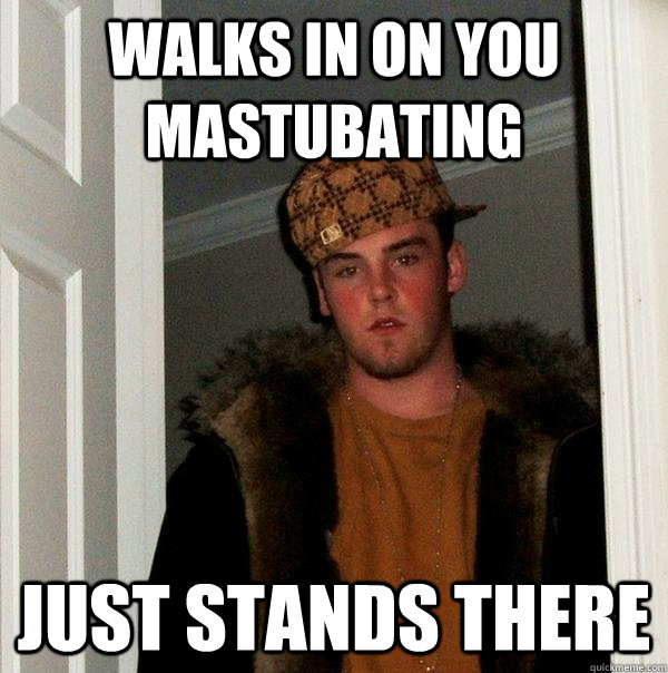 Walks in on you mastubating Just Stands There  Scumbag Steve