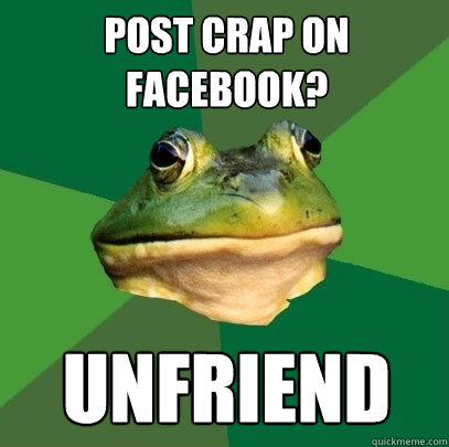 Post crap on facebook? unfriend  Foul Bachelor Frog