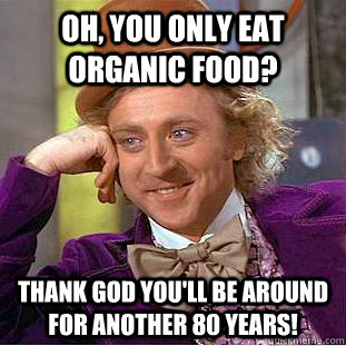 Oh, you only eat organic food? Thank god you'll be around for another 80 years!  Condescending Wonka