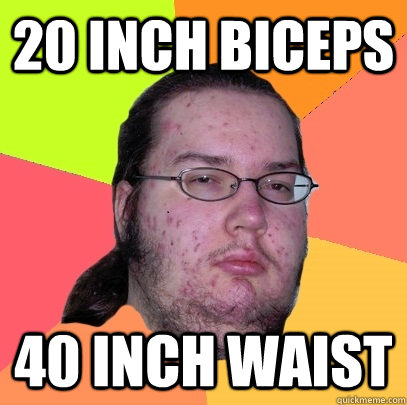 20 inch biceps 40 inch waist  Butthurt Dweller
