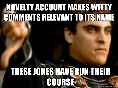 Novelty account makes witty comments relevant to its name These jokes have run their course  Downvoting Roman