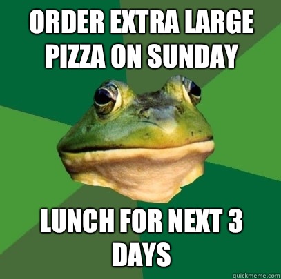 Order extra large pizza on Sunday Lunch for next 3 days  Foul Bachelor Frog