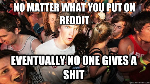 no matter what you put on reddit eventually no one gives a shit  Sudden Clarity Clarence