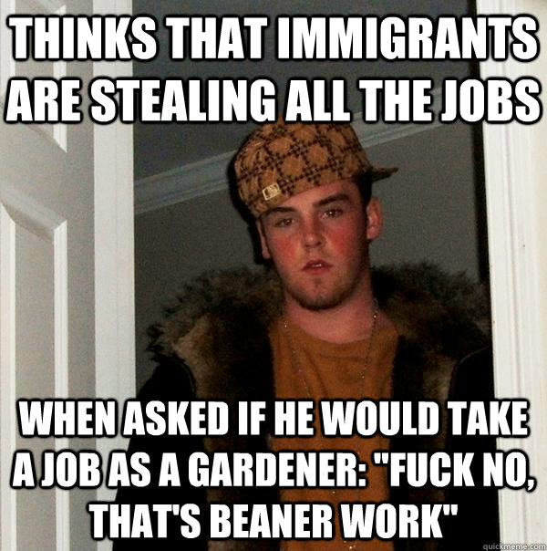 Thinks that immigrants are stealing all the jobs When asked if he would take a job as a gardener: 