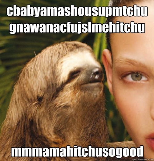 cbabyamashousupmtchu gnawanacfujslmehitchu mmmamahitchusogood  Whispering Sloth