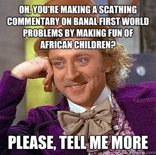 Oh, you're making a scathing commentary on banal first world problems by making fun of african children?  Please, tell me more  Condescending Wonka