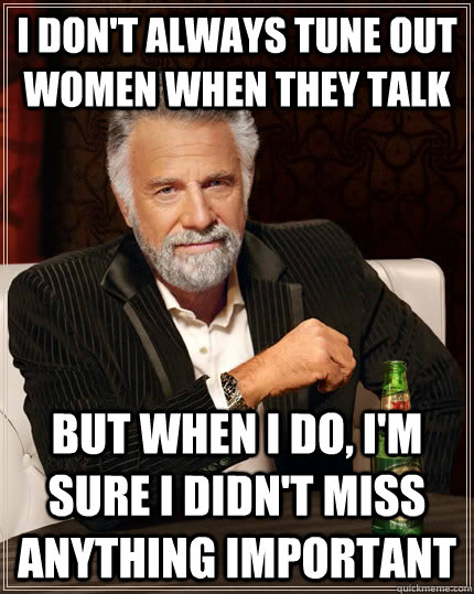 I don't always tune out women when they talk but when I do, I'm sure I didn't miss anything important  The Most Interesting Man In The World