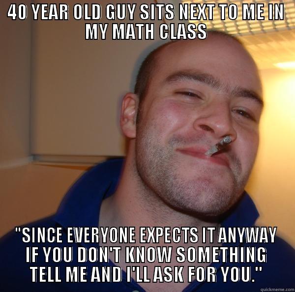 40 YEAR OLD GUY SITS NEXT TO ME IN MY MATH CLASS 