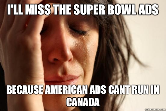 i'll miss the super bowl ads because american ads cant run in canada  First World Problems