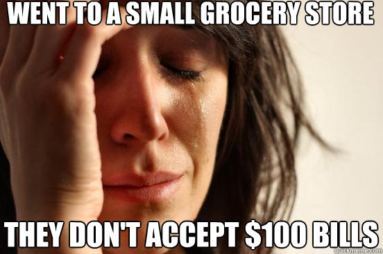 Went to a small grocery store they don't accept $100 bills  First World Problems