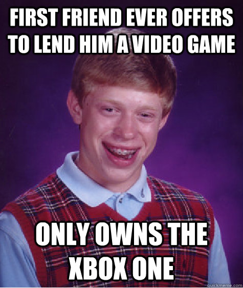 First friend ever offers to lend him a video game Only owns the XBOX One - First friend ever offers to lend him a video game Only owns the XBOX One  Bad Luck Brian