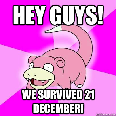 HEY GUYS! WE SURVIVED 21 DECEMBER! - HEY GUYS! WE SURVIVED 21 DECEMBER!  Slowpoke