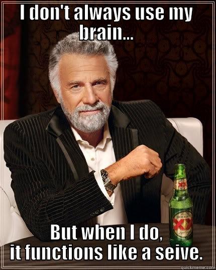 I DON'T ALWAYS USE MY BRAIN... BUT WHEN I DO, IT FUNCTIONS LIKE A SEIVE. The Most Interesting Man In The World