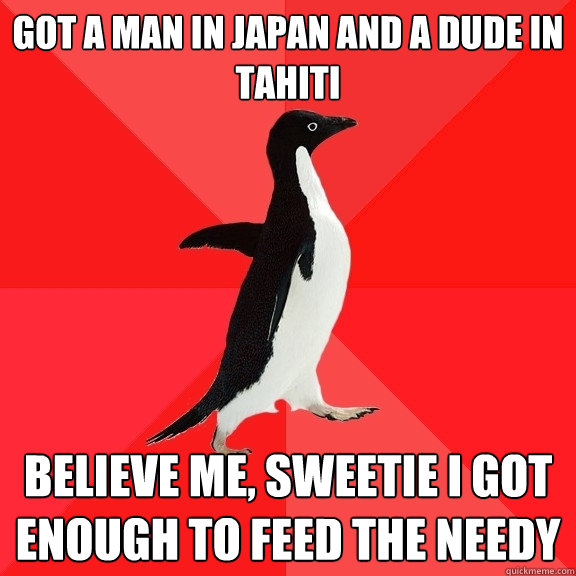 Got a man in Japan and a dude in Tahiti Believe me, sweetie I got enough to feed the needy - Got a man in Japan and a dude in Tahiti Believe me, sweetie I got enough to feed the needy  Socially Awesome Penguin