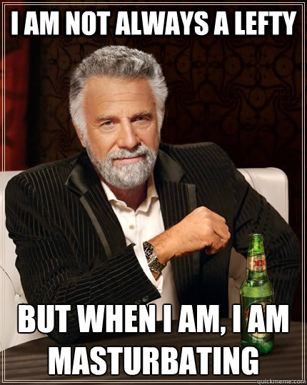 I am not always a lefty but when i am, i am masturbating  The Most Interesting Man In The World