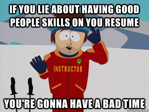 If you lie about having good people skills on you resume you're gonna have a bad time  Youre gonna have a bad time