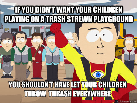 If you didn't want your children playing on a trash strewn playground you shouldn't have let your children throw  thrash everywhere  Captain Hindsight