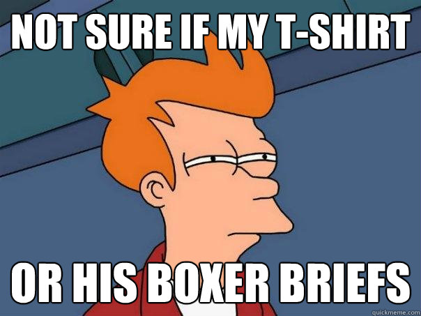 not sure if my t-shirt or his boxer briefs  Futurama Fry
