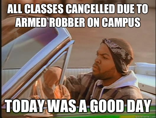 All classes cancelled due to armed robber on campus Today was a good day - All classes cancelled due to armed robber on campus Today was a good day  today was a good day