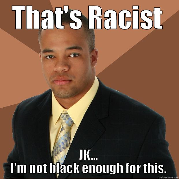 Not Black Enough - THAT'S RACIST JK... I'M NOT BLACK ENOUGH FOR THIS. Successful Black Man