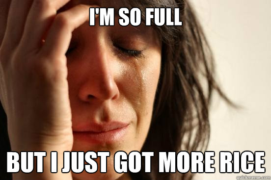 I'm so full But I just got more rice  First World Problems