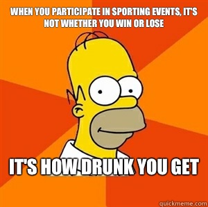 When you participate in sporting events, it's not whether you win or lose it's how drunk you get
  Advice Homer