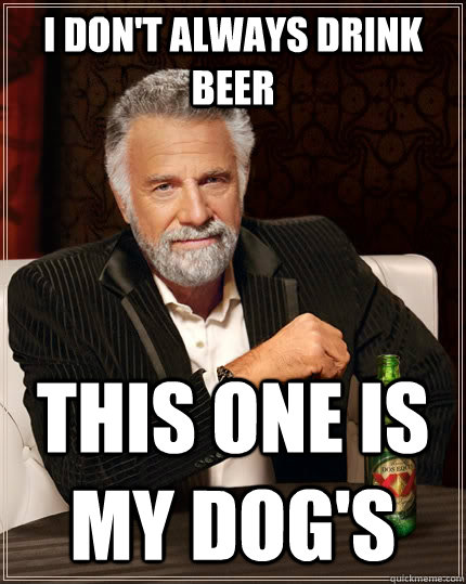 I don't always drink beer This one is my dog's  The Most Interesting Man In The World