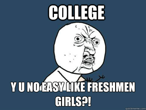 college y u no easy like freshmen girls?!  Y U No