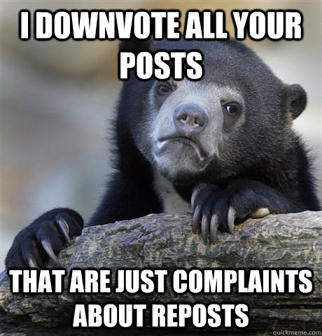 I downvote all your posts That are just complaints about reposts  Confession Bear