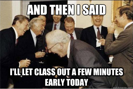 And then I said  I'll let class out a few minutes early today  Laughing professors