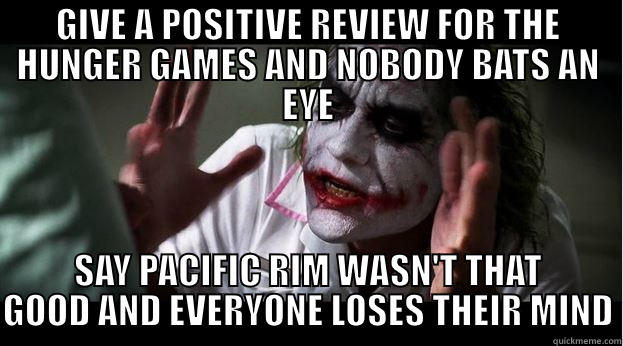 GIVE A POSITIVE REVIEW FOR THE HUNGER GAMES AND NOBODY BATS AN EYE SAY PACIFIC RIM WASN'T THAT GOOD AND EVERYONE LOSES THEIR MIND Joker Mind Loss