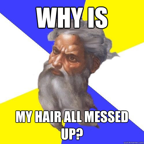 Why is my hair all messed up?  Advice God