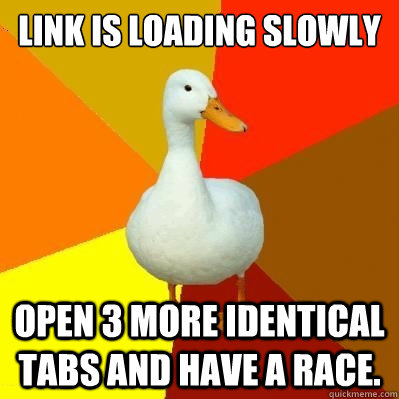 LINK IS LOADING SLOWLY OPEN 3 MORE IDENTICAL TABS AND HAVE A RACE.  Tech Impaired Duck
