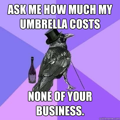 ask me how much my umbrella costs none of your business.  Rich Raven