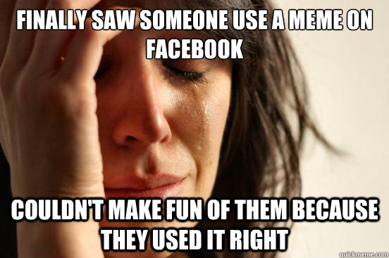 Finally saw someone use a meme on facebook Couldn't make fun of them because they used it right  First World Problems