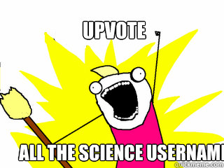 Upvote All the Science Usernames!  All The Things