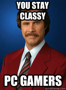 You stay classy PC gamers - You stay classy PC gamers  Ron burgendy