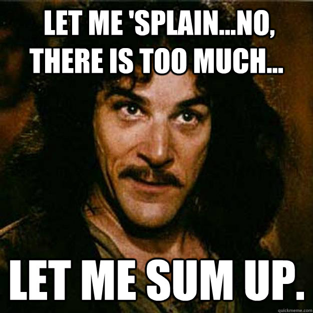  Let me 'splain...No, there is too much... Let me sum up. -  Let me 'splain...No, there is too much... Let me sum up.  Inigo Montoya