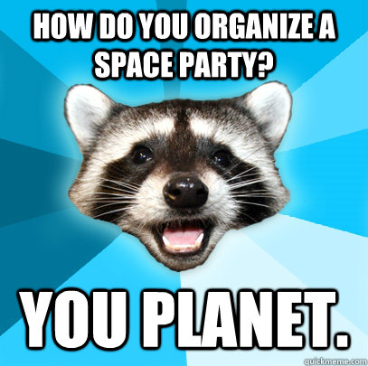 HOW DO YOU ORGANIZE A SPACE PARTY? YOU PLANET.  Lame Pun Coon