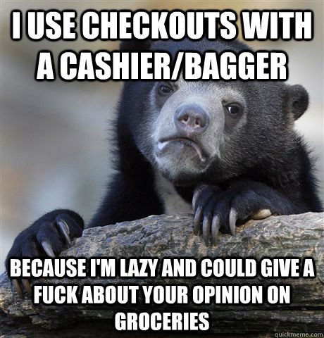 I use checkouts with a cashier/bagger because i'm lazy and could give a fuck about your opinion on groceries  Confession Bear