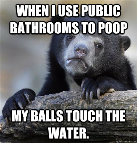 When I use public bathrooms to poop My balls touch the water. - When I use public bathrooms to poop My balls touch the water.  Confession Bear