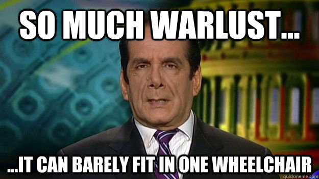 So much warlust... ...it can barely fit in one wheelchair - So much warlust... ...it can barely fit in one wheelchair  Charles Krauthammer